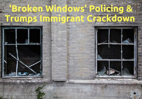 Broken Windows Policing & Trumps New Crackdown on Undocumented Immigrants