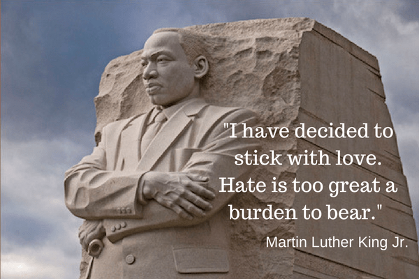 "I have decided to stick with Love. Hate is too great a burden to bear." MLK Jr.